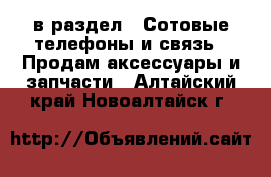  в раздел : Сотовые телефоны и связь » Продам аксессуары и запчасти . Алтайский край,Новоалтайск г.